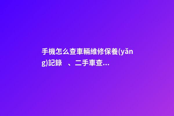 手機怎么查車輛維修保養(yǎng)記錄、二手車查詢車況？